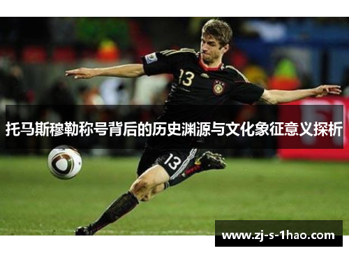 托马斯穆勒称号背后的历史渊源与文化象征意义探析