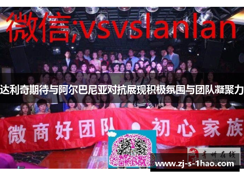 达利奇期待与阿尔巴尼亚对抗展现积极氛围与团队凝聚力