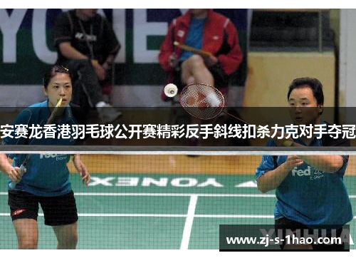 安赛龙香港羽毛球公开赛精彩反手斜线扣杀力克对手夺冠