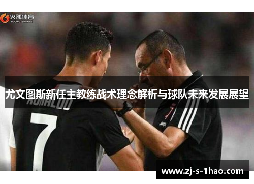 尤文图斯新任主教练战术理念解析与球队未来发展展望