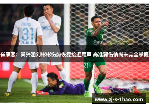 崔康熙：吴兴涵刘彬彬伤势恢复接近尾声 高准翼伤情尚未完全掌握