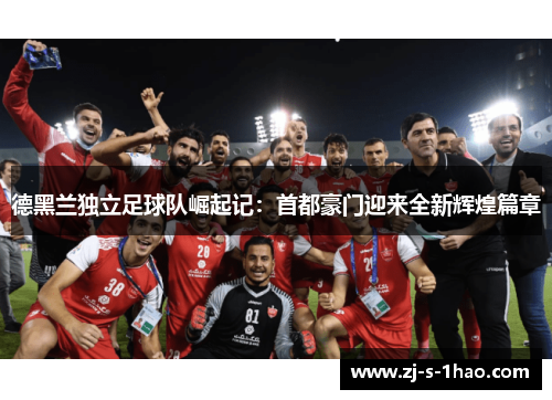 德黑兰独立足球队崛起记：首都豪门迎来全新辉煌篇章