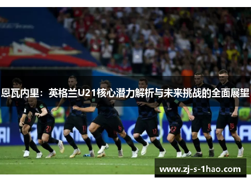 恩瓦内里：英格兰U21核心潜力解析与未来挑战的全面展望