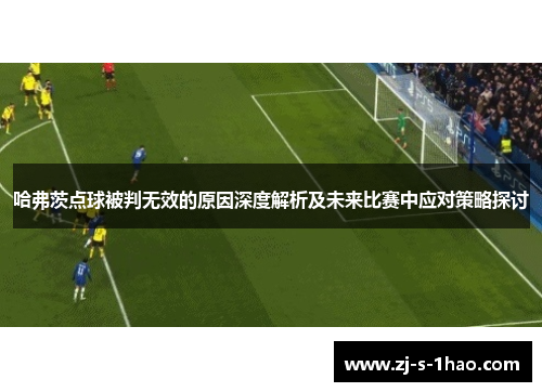 哈弗茨点球被判无效的原因深度解析及未来比赛中应对策略探讨