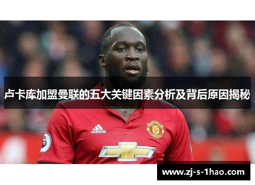 卢卡库加盟曼联的五大关键因素分析及背后原因揭秘