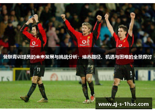曼联青训球员的未来发展与挑战分析：培养路径、机遇与困难的全景探讨