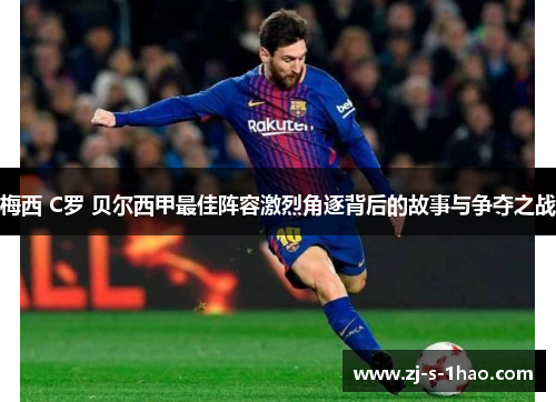 梅西 C罗 贝尔西甲最佳阵容激烈角逐背后的故事与争夺之战