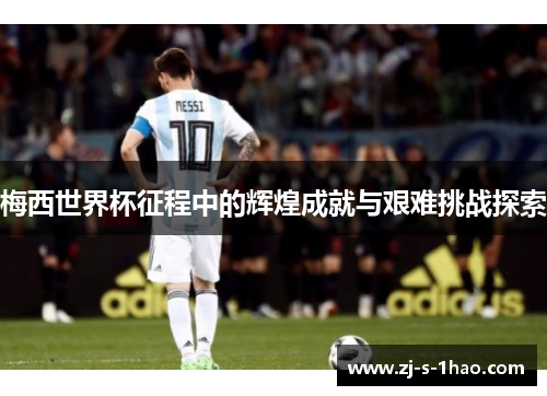 梅西世界杯征程中的辉煌成就与艰难挑战探索