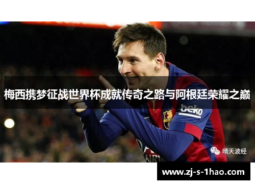 梅西携梦征战世界杯成就传奇之路与阿根廷荣耀之巅