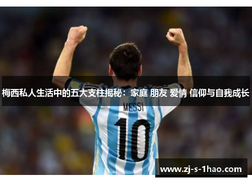 梅西私人生活中的五大支柱揭秘：家庭 朋友 爱情 信仰与自我成长