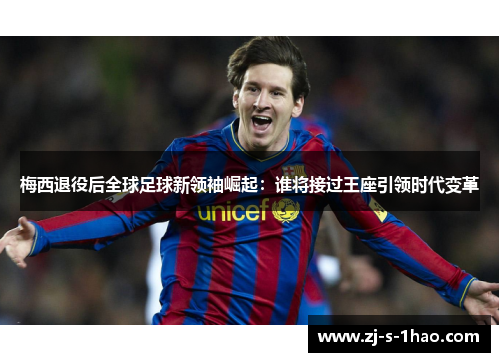 梅西退役后全球足球新领袖崛起：谁将接过王座引领时代变革