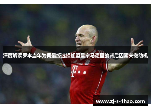 深度解读罗本当年为何最终选择加盟皇家马德里的背后因素关键动机