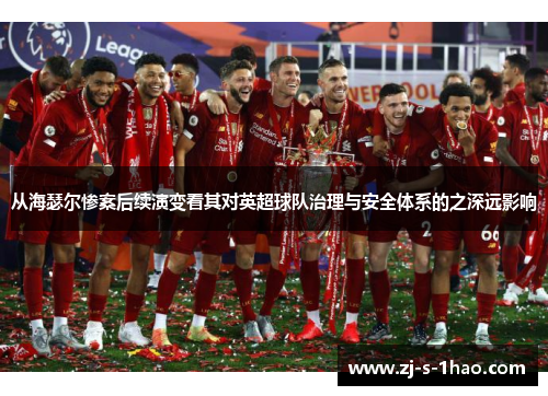 从海瑟尔惨案后续演变看其对英超球队治理与安全体系的之深远影响