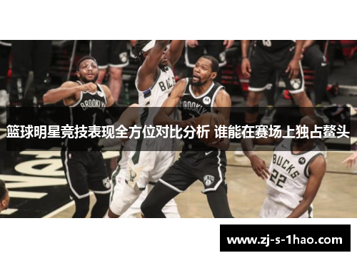 篮球明星竞技表现全方位对比分析 谁能在赛场上独占鳌头