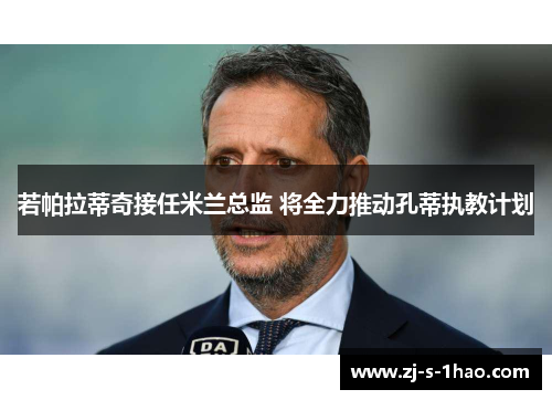 若帕拉蒂奇接任米兰总监 将全力推动孔蒂执教计划