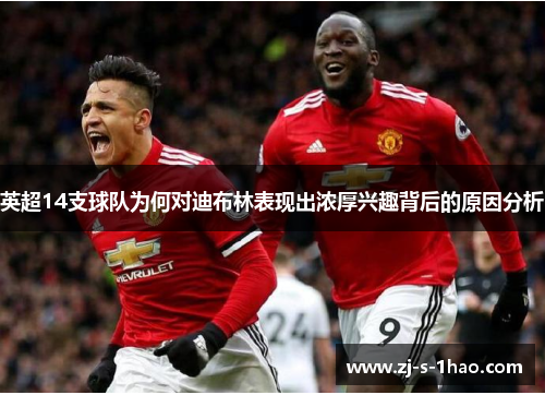 英超14支球队为何对迪布林表现出浓厚兴趣背后的原因分析