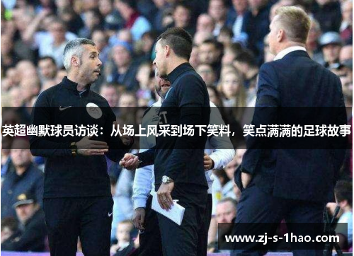 英超幽默球员访谈：从场上风采到场下笑料，笑点满满的足球故事