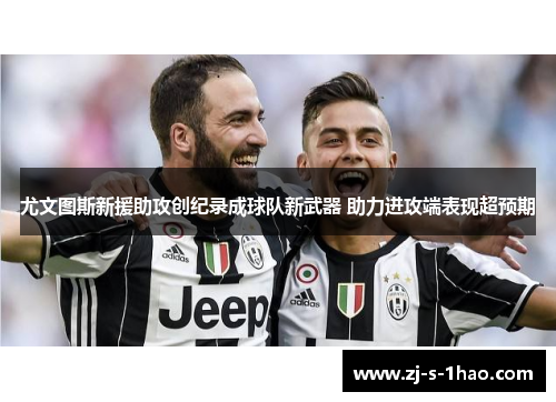 尤文图斯新援助攻创纪录成球队新武器 助力进攻端表现超预期