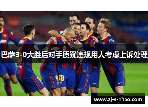巴萨3-0大胜后对手质疑违规用人考虑上诉处理
