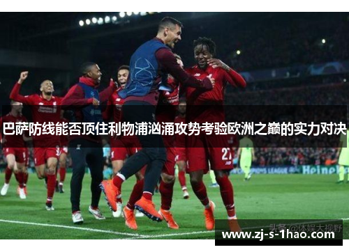 巴萨防线能否顶住利物浦汹涌攻势考验欧洲之巅的实力对决 巴萨防线能否顶住利物浦汹涌攻势考验欧洲之巅的实力对决
