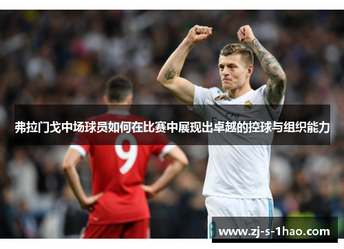 弗拉门戈中场球员如何在比赛中展现出卓越的控球与组织能力 弗拉门戈中场球员如何在比赛中展现出卓越的控球与组织能力