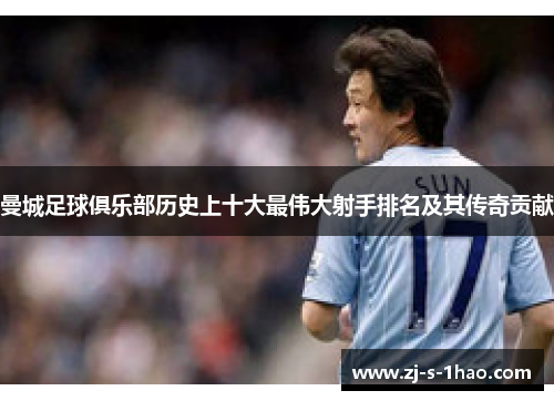 曼城足球俱乐部历史上十大最伟大射手排名及其传奇贡献