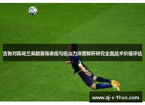 吉鲁对阵荷兰英超赛场表现与统治力深度解析研究全面战术价值评估