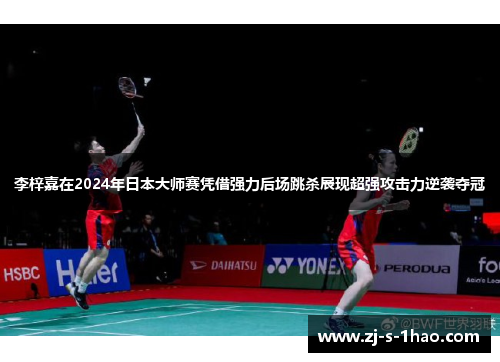 李梓嘉在2024年日本大师赛凭借强力后场跳杀展现超强攻击力逆袭夺冠