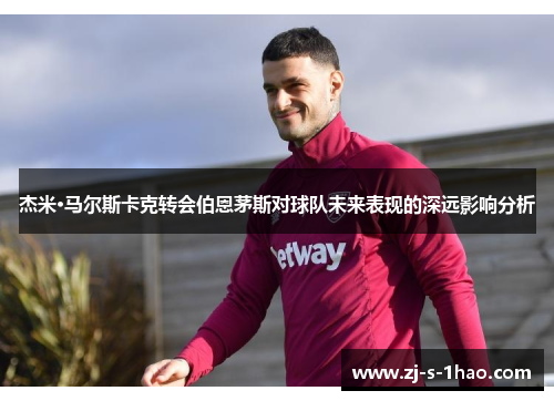 杰米·马尔斯卡克转会伯恩茅斯对球队未来表现的深远影响分析