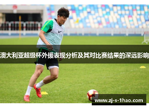 澳大利亚超级杯外援表现分析及其对比赛结果的深远影响