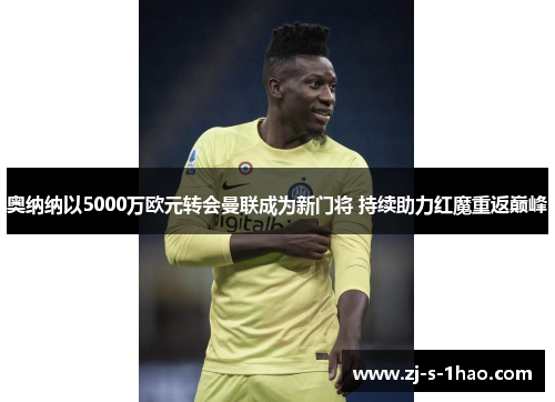 奥纳纳以5000万欧元转会曼联成为新门将 持续助力红魔重返巅峰 奥纳纳以5000万欧元转会曼联成为新门将 持续助力红魔重返巅峰