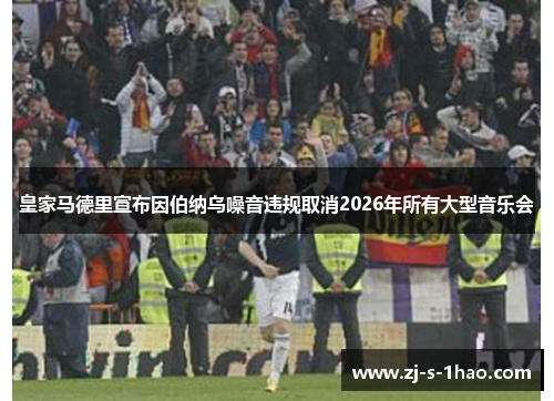皇家马德里宣布因伯纳乌噪音违规取消2026年所有大型音乐会