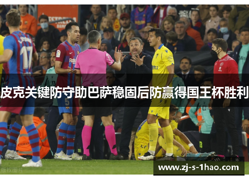 皮克关键防守助巴萨稳固后防赢得国王杯胜利