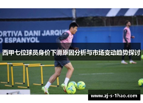 西甲七位球员身价下滑原因分析与市场变动趋势探讨 西甲七位球员身价下滑原因分析与市场变动趋势探讨