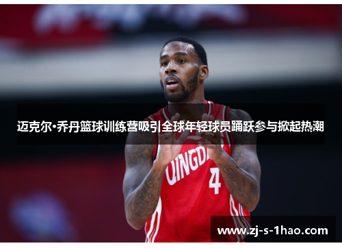 迈克尔·乔丹篮球训练营吸引全球年轻球员踊跃参与掀起热潮