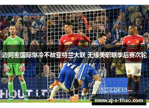 迈阿密国际爆冷不敌亚特兰大联 无缘美职联季后赛次轮