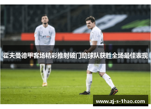 霍夫曼德甲客场精彩推射破门助球队获胜全场最佳表现
